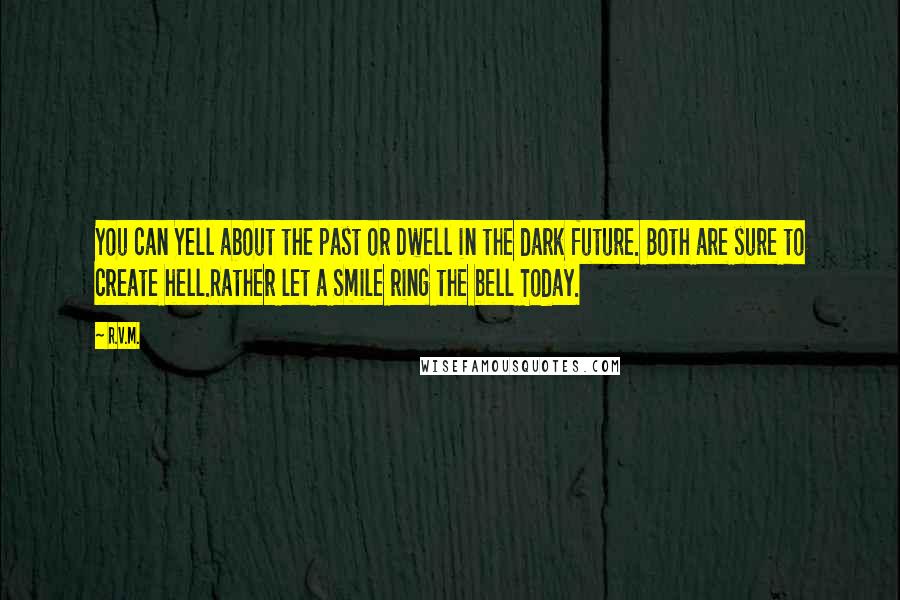 R.v.m. Quotes: You can Yell about the past or Dwell in the dark future. Both are sure to create hell.Rather let a Smile ring the bell Today.