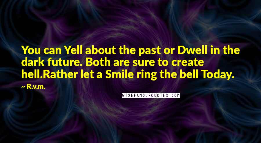 R.v.m. Quotes: You can Yell about the past or Dwell in the dark future. Both are sure to create hell.Rather let a Smile ring the bell Today.