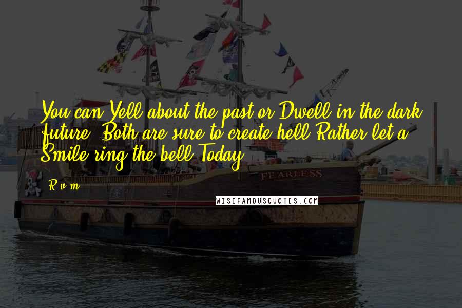 R.v.m. Quotes: You can Yell about the past or Dwell in the dark future. Both are sure to create hell.Rather let a Smile ring the bell Today.