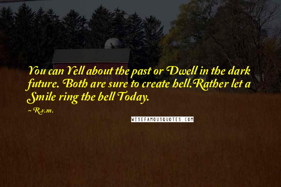 R.v.m. Quotes: You can Yell about the past or Dwell in the dark future. Both are sure to create hell.Rather let a Smile ring the bell Today.