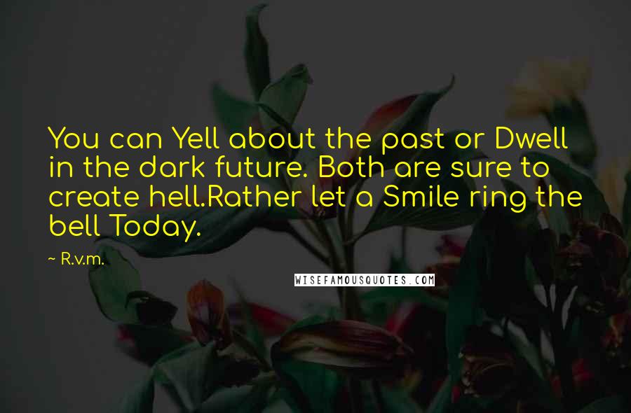 R.v.m. Quotes: You can Yell about the past or Dwell in the dark future. Both are sure to create hell.Rather let a Smile ring the bell Today.