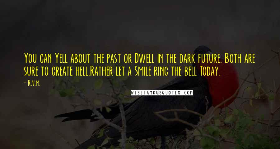 R.v.m. Quotes: You can Yell about the past or Dwell in the dark future. Both are sure to create hell.Rather let a Smile ring the bell Today.