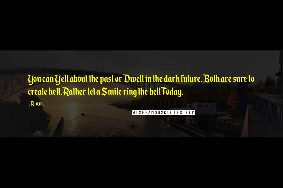 R.v.m. Quotes: You can Yell about the past or Dwell in the dark future. Both are sure to create hell.Rather let a Smile ring the bell Today.