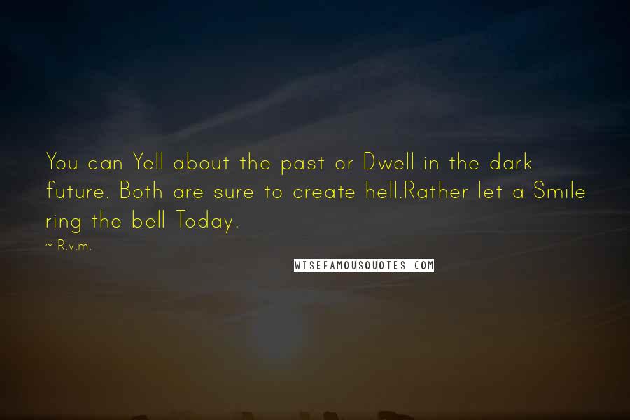 R.v.m. Quotes: You can Yell about the past or Dwell in the dark future. Both are sure to create hell.Rather let a Smile ring the bell Today.