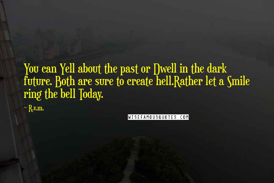 R.v.m. Quotes: You can Yell about the past or Dwell in the dark future. Both are sure to create hell.Rather let a Smile ring the bell Today.