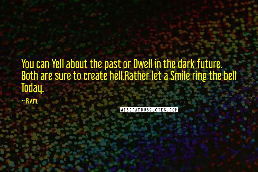 R.v.m. Quotes: You can Yell about the past or Dwell in the dark future. Both are sure to create hell.Rather let a Smile ring the bell Today.