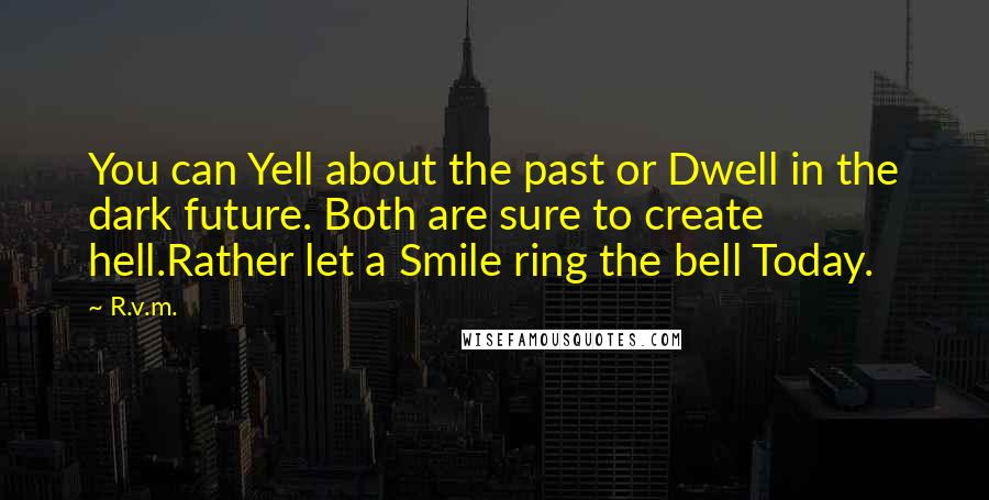 R.v.m. Quotes: You can Yell about the past or Dwell in the dark future. Both are sure to create hell.Rather let a Smile ring the bell Today.