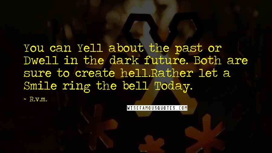 R.v.m. Quotes: You can Yell about the past or Dwell in the dark future. Both are sure to create hell.Rather let a Smile ring the bell Today.