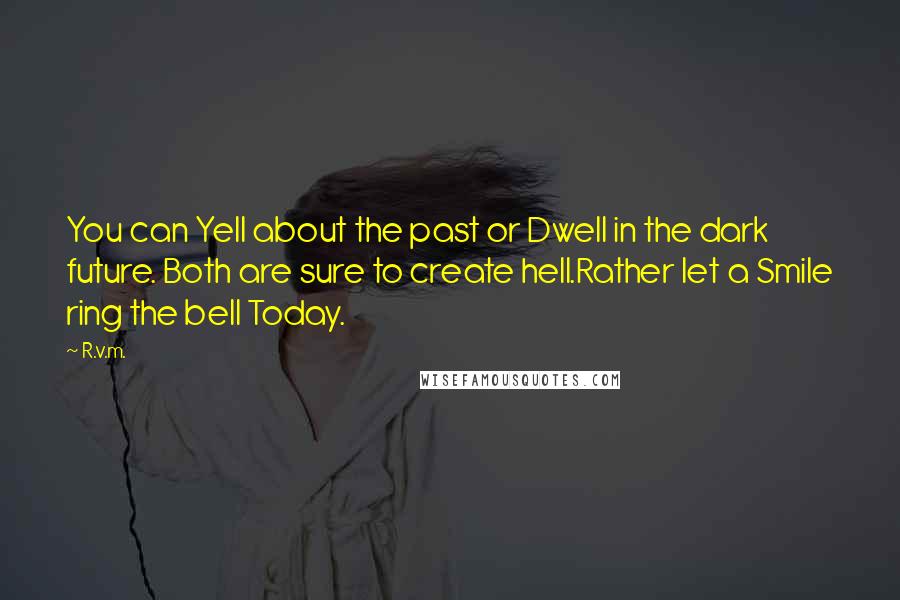 R.v.m. Quotes: You can Yell about the past or Dwell in the dark future. Both are sure to create hell.Rather let a Smile ring the bell Today.