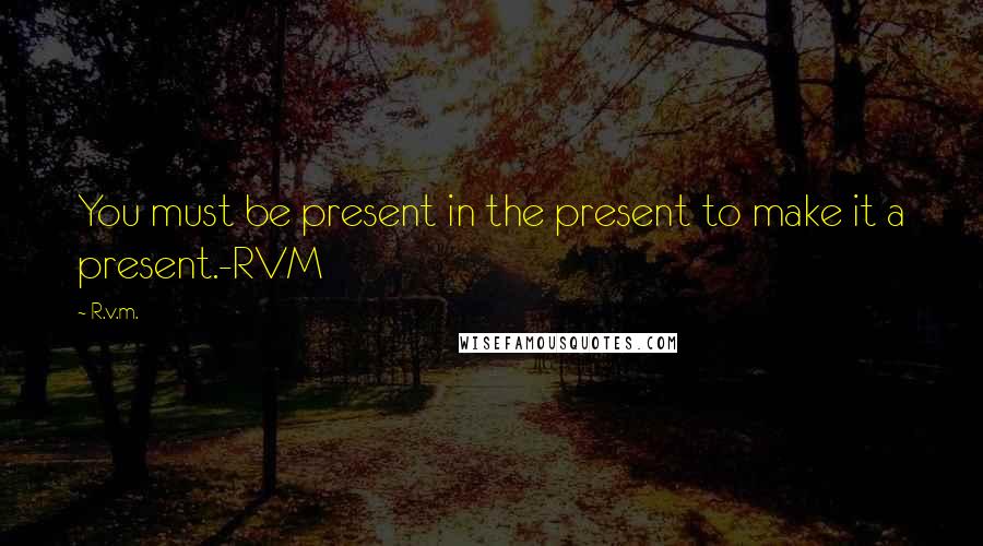 R.v.m. Quotes: You must be present in the present to make it a present.-RVM