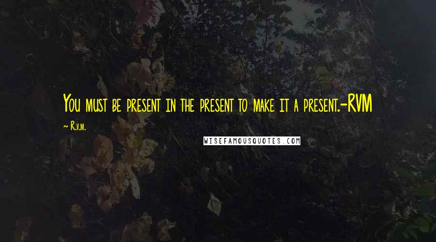 R.v.m. Quotes: You must be present in the present to make it a present.-RVM