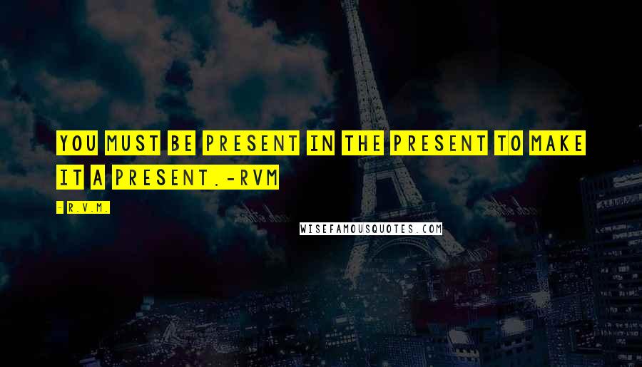 R.v.m. Quotes: You must be present in the present to make it a present.-RVM