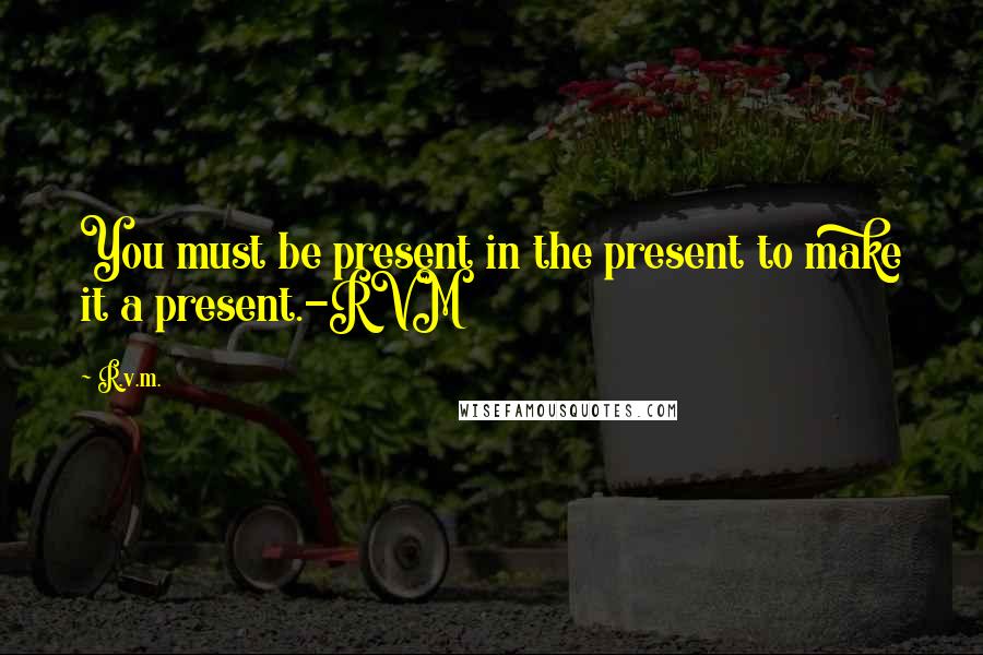 R.v.m. Quotes: You must be present in the present to make it a present.-RVM