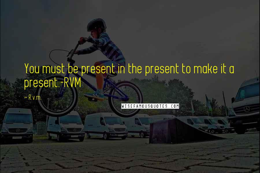 R.v.m. Quotes: You must be present in the present to make it a present.-RVM