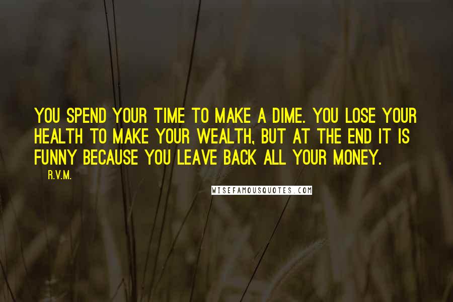 R.v.m. Quotes: You spend your TIME to make a DIME. You lose your HEALTH to make your WEALTH, but at the end it is FUNNY because you leave back all your MONEY.