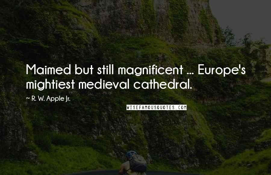 R. W. Apple Jr. Quotes: Maimed but still magnificent ... Europe's mightiest medieval cathedral.