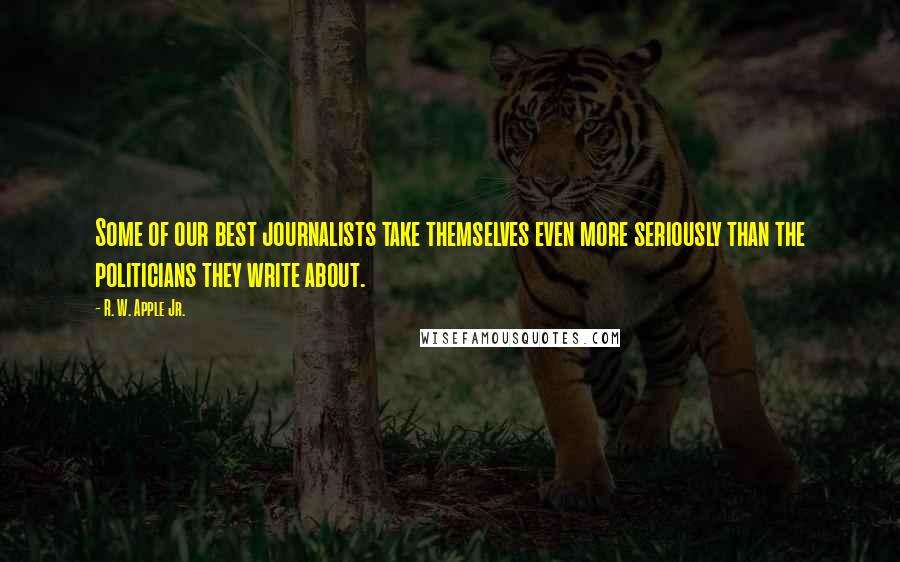 R. W. Apple Jr. Quotes: Some of our best journalists take themselves even more seriously than the politicians they write about.