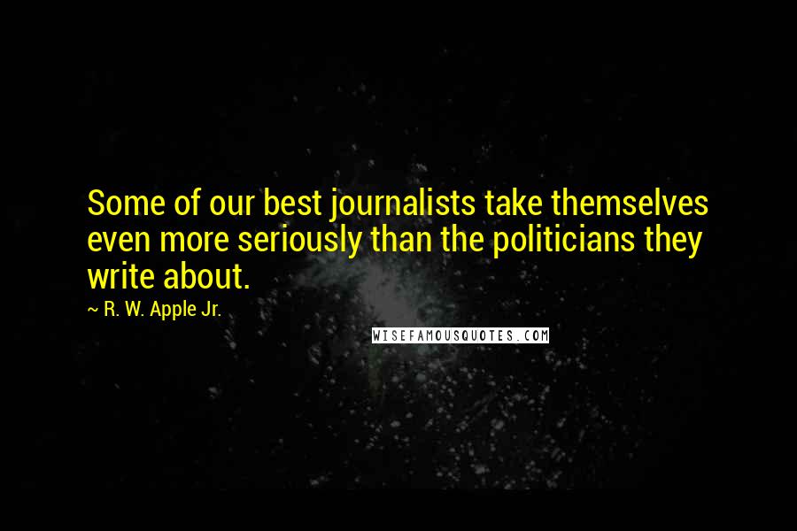 R. W. Apple Jr. Quotes: Some of our best journalists take themselves even more seriously than the politicians they write about.