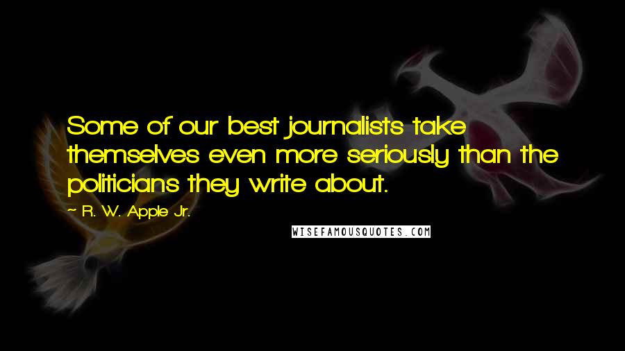 R. W. Apple Jr. Quotes: Some of our best journalists take themselves even more seriously than the politicians they write about.