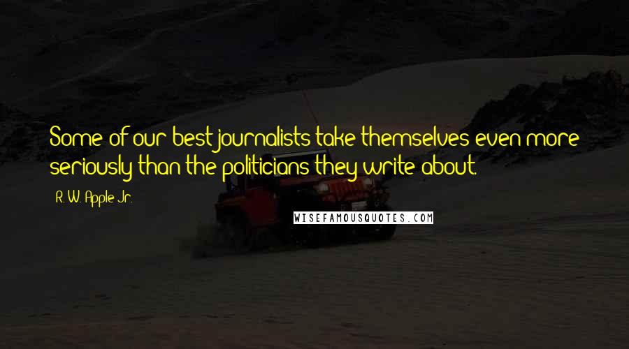 R. W. Apple Jr. Quotes: Some of our best journalists take themselves even more seriously than the politicians they write about.