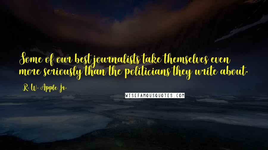 R. W. Apple Jr. Quotes: Some of our best journalists take themselves even more seriously than the politicians they write about.