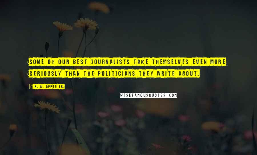 R. W. Apple Jr. Quotes: Some of our best journalists take themselves even more seriously than the politicians they write about.