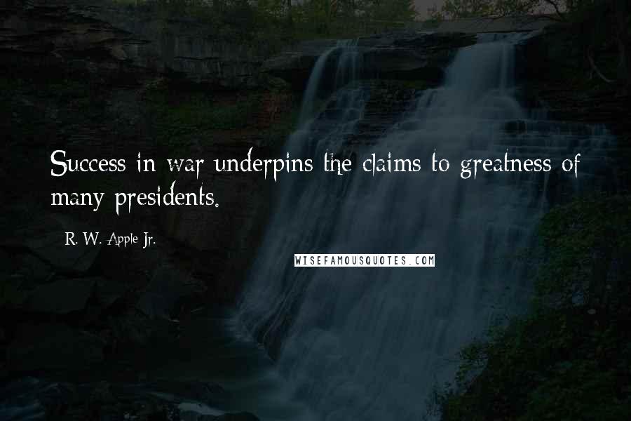 R. W. Apple Jr. Quotes: Success in war underpins the claims to greatness of many presidents.