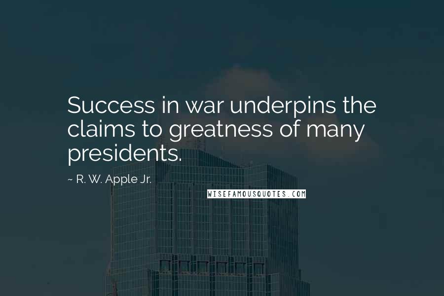 R. W. Apple Jr. Quotes: Success in war underpins the claims to greatness of many presidents.