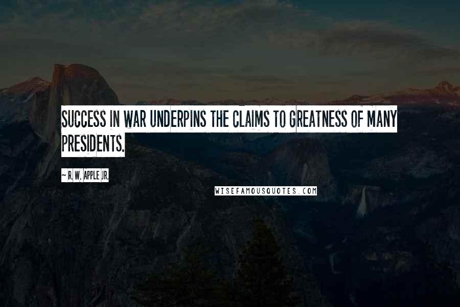 R. W. Apple Jr. Quotes: Success in war underpins the claims to greatness of many presidents.