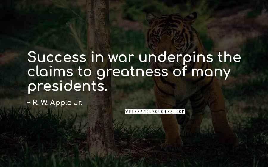 R. W. Apple Jr. Quotes: Success in war underpins the claims to greatness of many presidents.