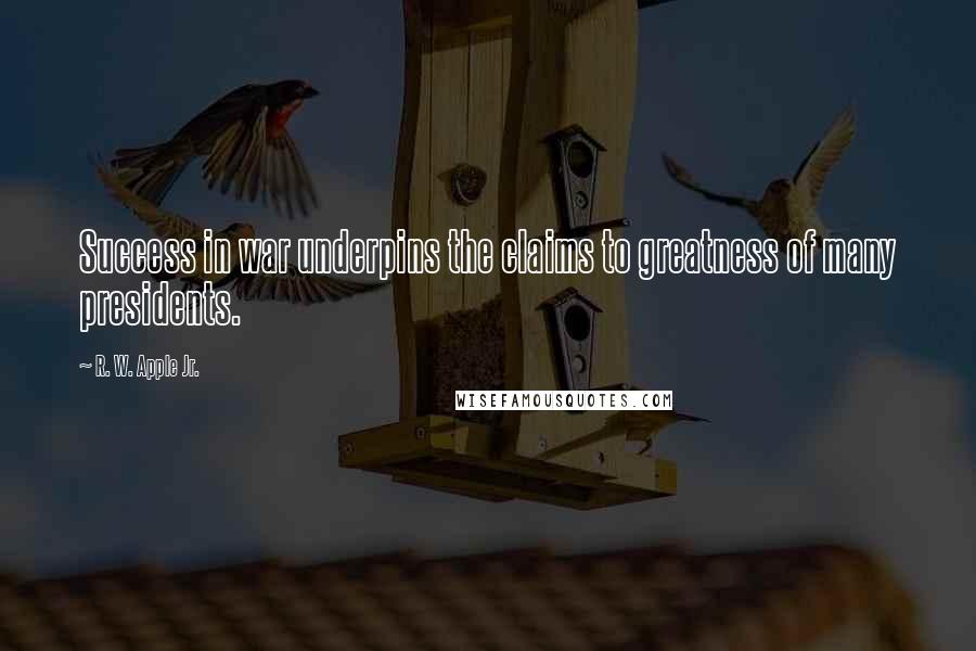 R. W. Apple Jr. Quotes: Success in war underpins the claims to greatness of many presidents.