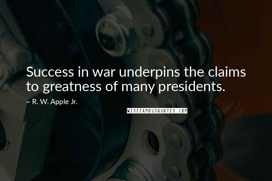 R. W. Apple Jr. Quotes: Success in war underpins the claims to greatness of many presidents.