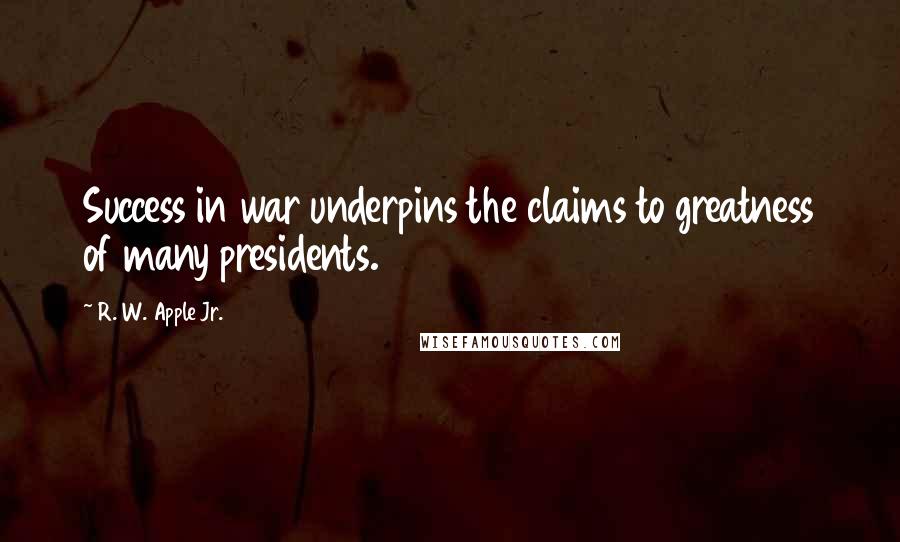 R. W. Apple Jr. Quotes: Success in war underpins the claims to greatness of many presidents.