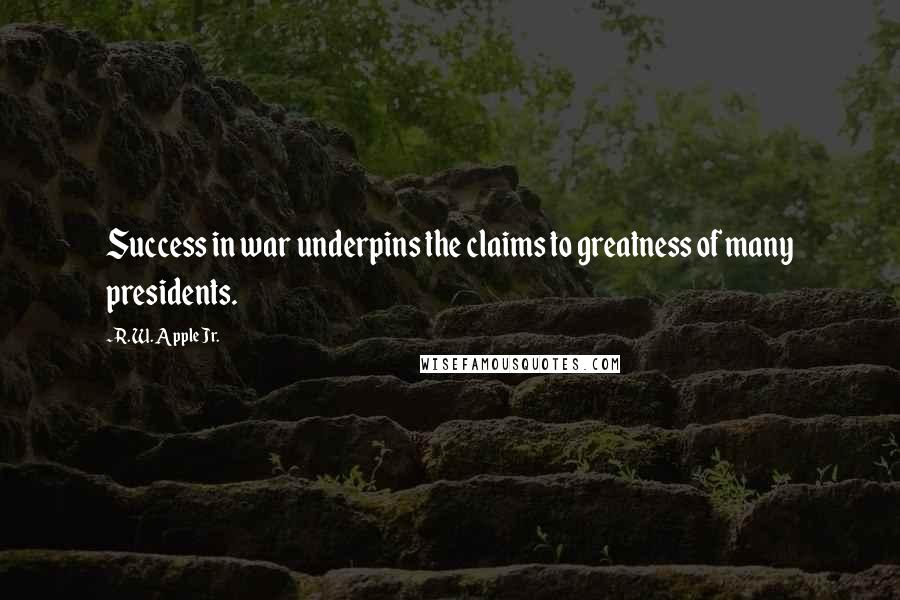 R. W. Apple Jr. Quotes: Success in war underpins the claims to greatness of many presidents.