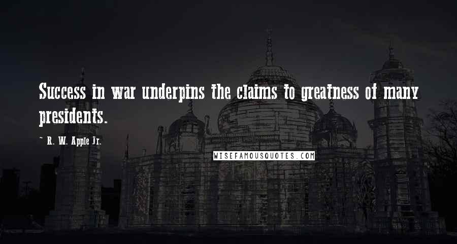 R. W. Apple Jr. Quotes: Success in war underpins the claims to greatness of many presidents.