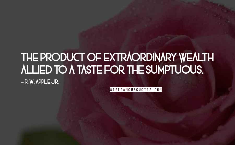 R. W. Apple Jr. Quotes: The product of extraordinary wealth allied to a taste for the sumptuous.