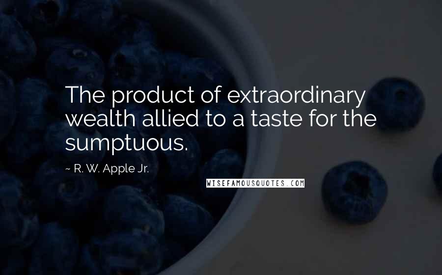 R. W. Apple Jr. Quotes: The product of extraordinary wealth allied to a taste for the sumptuous.
