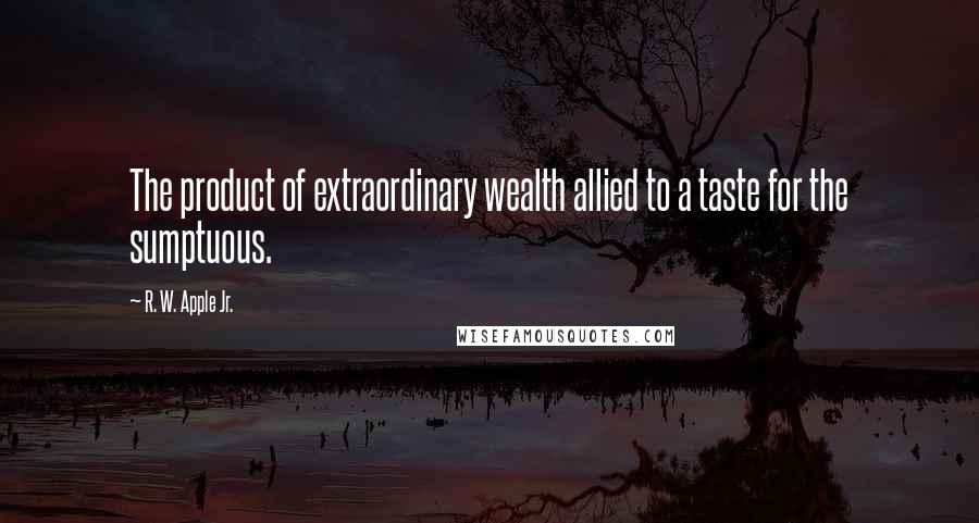 R. W. Apple Jr. Quotes: The product of extraordinary wealth allied to a taste for the sumptuous.