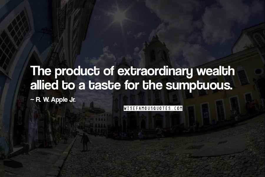 R. W. Apple Jr. Quotes: The product of extraordinary wealth allied to a taste for the sumptuous.