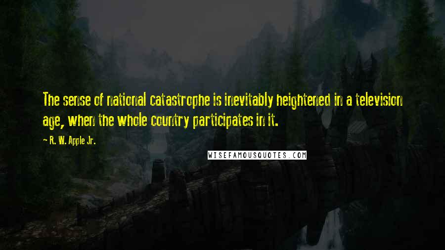 R. W. Apple Jr. Quotes: The sense of national catastrophe is inevitably heightened in a television age, when the whole country participates in it.