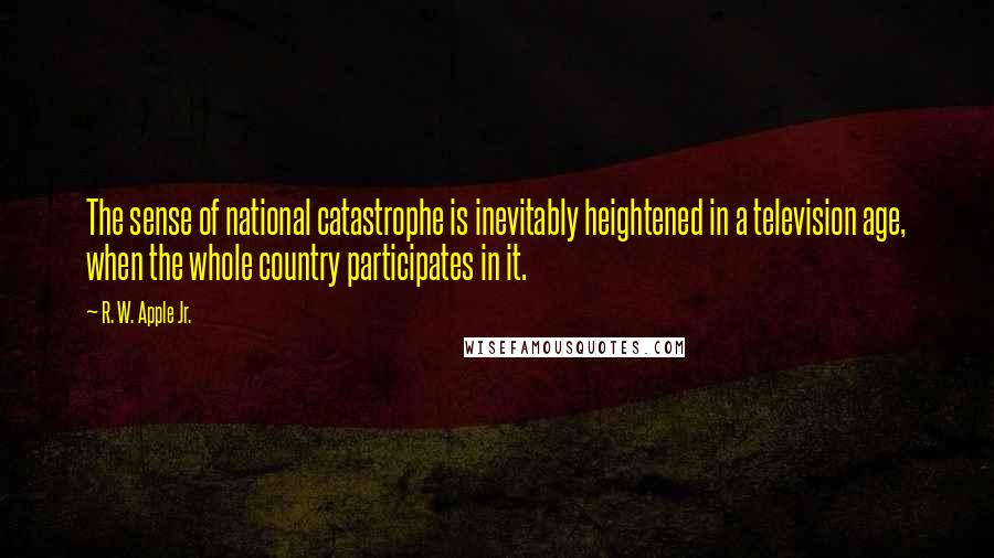 R. W. Apple Jr. Quotes: The sense of national catastrophe is inevitably heightened in a television age, when the whole country participates in it.