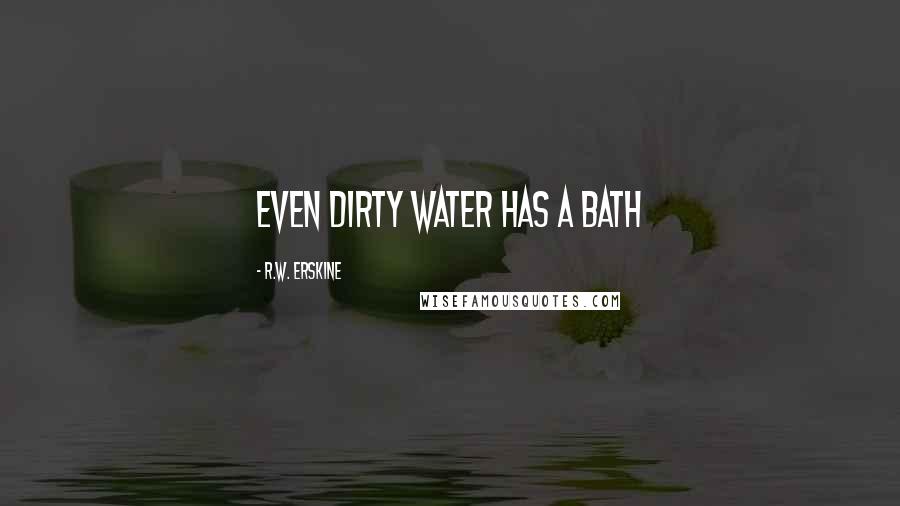 R.W. Erskine Quotes: Even dirty water has a bath