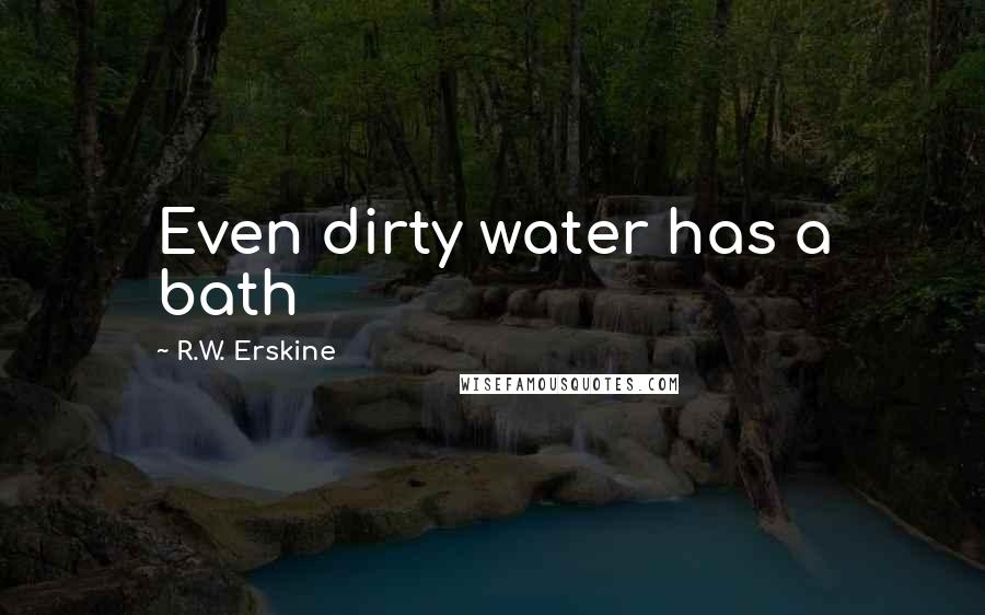 R.W. Erskine Quotes: Even dirty water has a bath