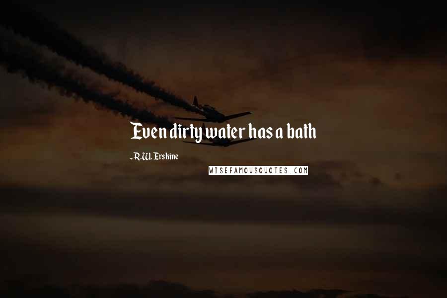 R.W. Erskine Quotes: Even dirty water has a bath