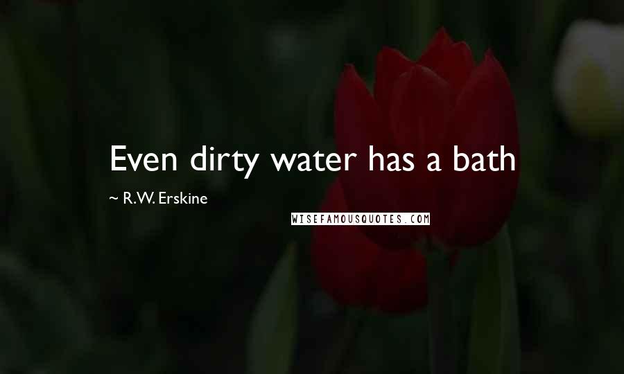 R.W. Erskine Quotes: Even dirty water has a bath