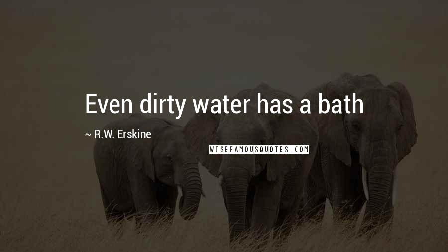 R.W. Erskine Quotes: Even dirty water has a bath