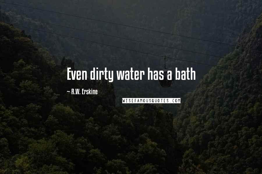 R.W. Erskine Quotes: Even dirty water has a bath