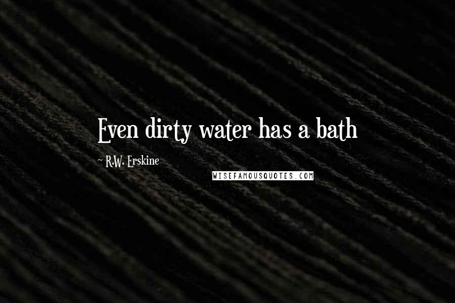 R.W. Erskine Quotes: Even dirty water has a bath
