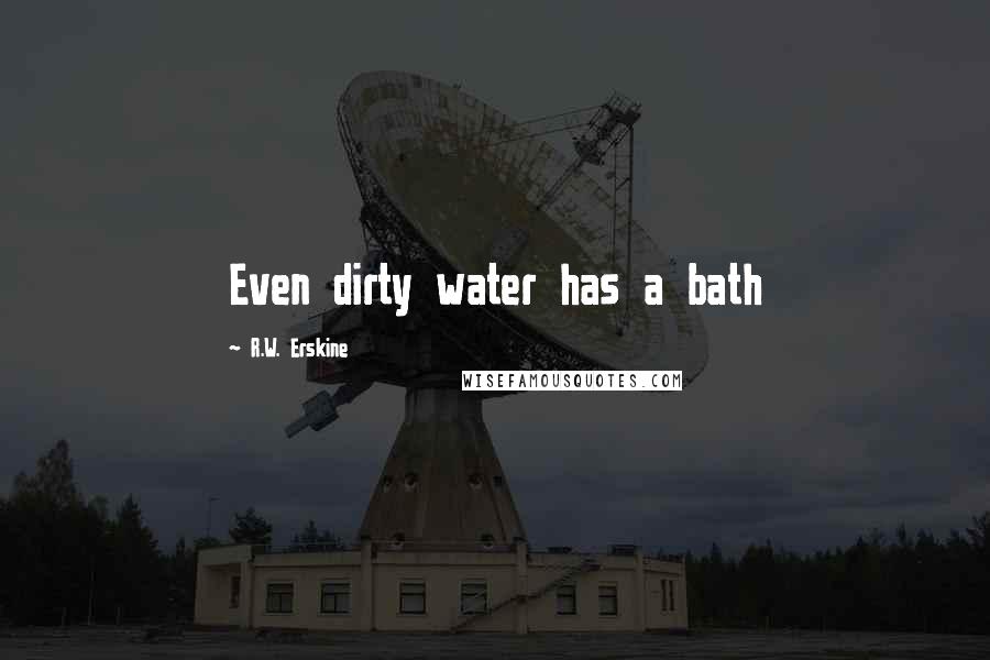 R.W. Erskine Quotes: Even dirty water has a bath