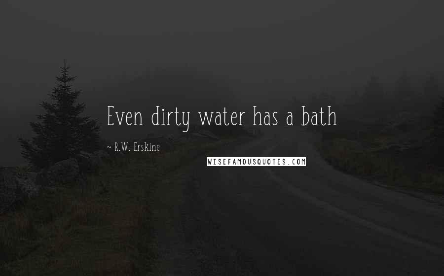 R.W. Erskine Quotes: Even dirty water has a bath